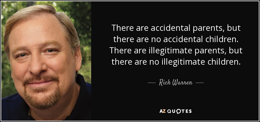 There are accidental parents, but there are no accidental children. There are illegitimate parents, but there are no illegitimate children. - Rick Warren