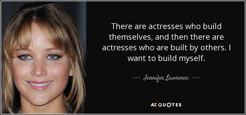 There are actresses who build themselves, and then there are actresses who are built by others. I want to build myself. - Jennifer Lawrence