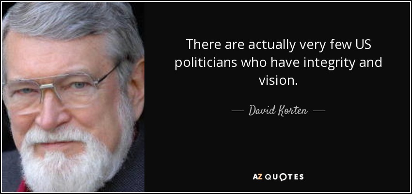 There are actually very few US politicians who have integrity and vision. - David Korten