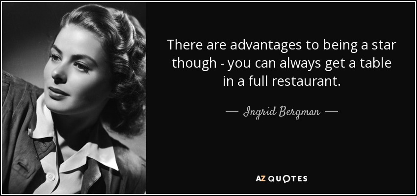 There are advantages to being a star though - you can always get a table in a full restaurant. - Ingrid Bergman