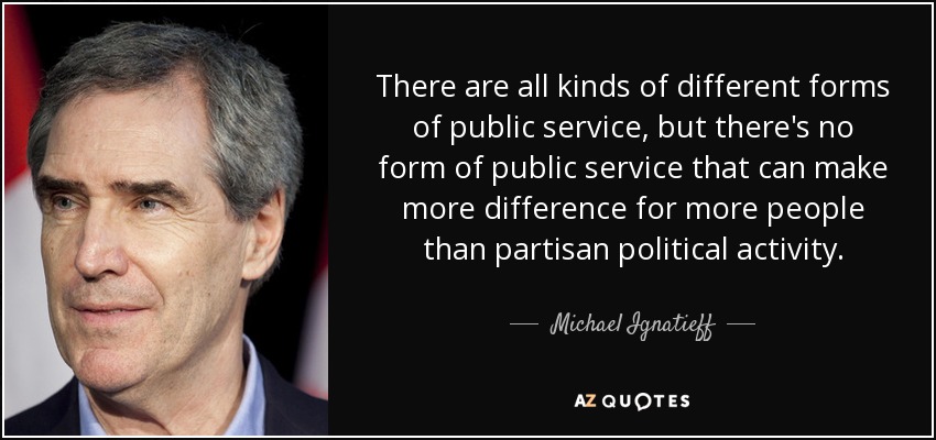 There are all kinds of different forms of public service, but there's no form of public service that can make more difference for more people than partisan political activity. - Michael Ignatieff