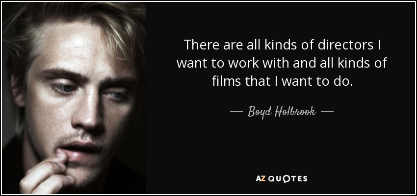 There are all kinds of directors I want to work with and all kinds of films that I want to do. - Boyd Holbrook
