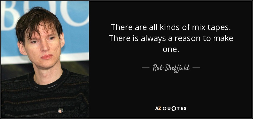 There are all kinds of mix tapes. There is always a reason to make one. - Rob Sheffield