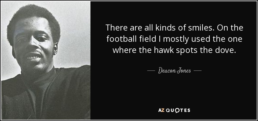 There are all kinds of smiles. On the football field I mostly used the one where the hawk spots the dove. - Deacon Jones