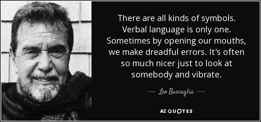 There are all kinds of symbols. Verbal language is only one. Sometimes by opening our mouths, we make dreadful errors. It's often so much nicer just to look at somebody and vibrate. - Leo Buscaglia