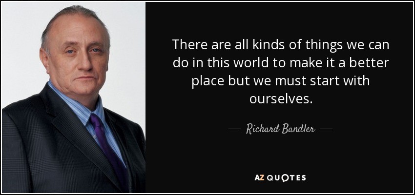 There are all kinds of things we can do in this world to make it a better place but we must start with ourselves. - Richard Bandler