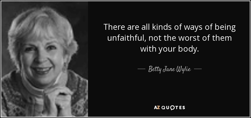 There are all kinds of ways of being unfaithful, not the worst of them with your body. - Betty Jane Wylie