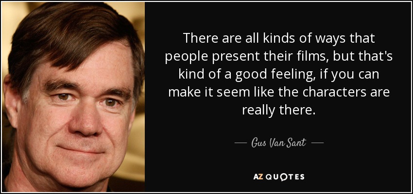 There are all kinds of ways that people present their films, but that's kind of a good feeling, if you can make it seem like the characters are really there. - Gus Van Sant
