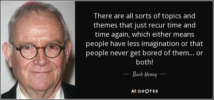 There are all sorts of topics and themes that just recur time and time again, which either means people have less imagination or that people never get bored of them... or both! - Buck Henry