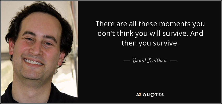 There are all these moments you don't think you will survive. And then you survive. - David Levithan