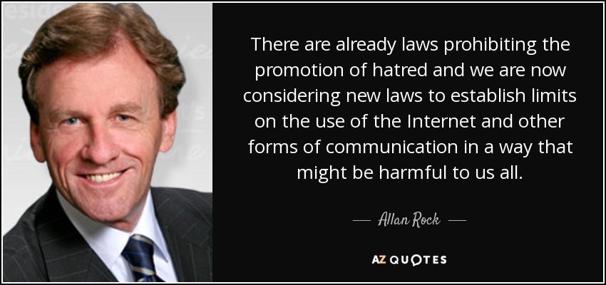 There are already laws prohibiting the promotion of hatred and we are now considering new laws to establish limits on the use of the Internet and other forms of communication in a way that might be harmful to us all. - Allan Rock