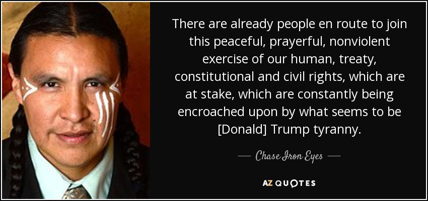 There are already people en route to join this peaceful, prayerful, nonviolent exercise of our human, treaty, constitutional and civil rights, which are at stake, which are constantly being encroached upon by what seems to be [Donald] Trump tyranny. - Chase Iron Eyes