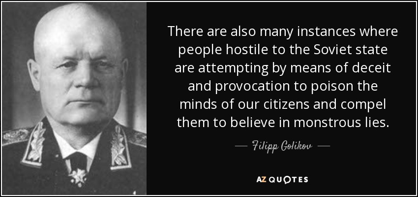 There are also many instances where people hostile to the Soviet state are attempting by means of deceit and provocation to poison the minds of our citizens and compel them to believe in monstrous lies. - Filipp Golikov