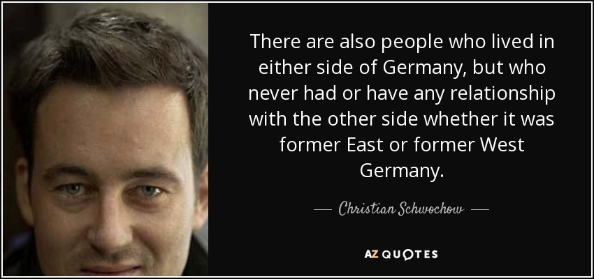 There are also people who lived in either side of Germany, but who never had or have any relationship with the other side whether it was former East or former West Germany. - Christian Schwochow
