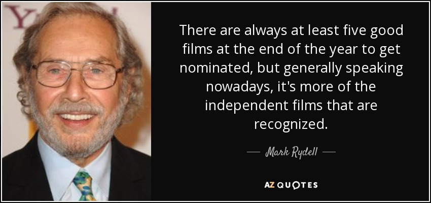 There are always at least five good films at the end of the year to get nominated, but generally speaking nowadays, it's more of the independent films that are recognized. - Mark Rydell