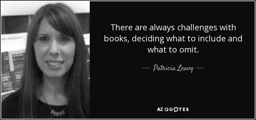 There are always challenges with books , deciding what to include and what to omit. - Patricia Leavy