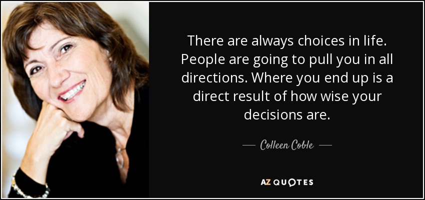 There are always choices in life. People are going to pull you in all directions. Where you end up is a direct result of how wise your decisions are. - Colleen Coble
