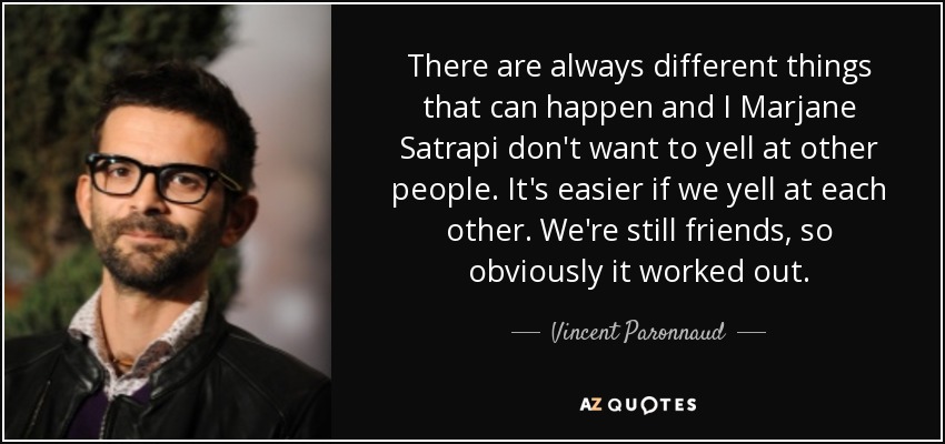 There are always different things that can happen and I Marjane Satrapi don't want to yell at other people. It's easier if we yell at each other. We're still friends, so obviously it worked out. - Vincent Paronnaud