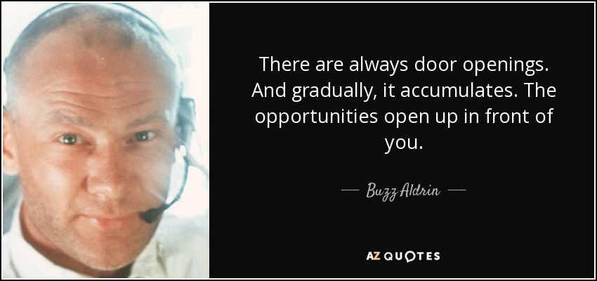 There are always door openings. And gradually, it accumulates. The opportunities open up in front of you. - Buzz Aldrin