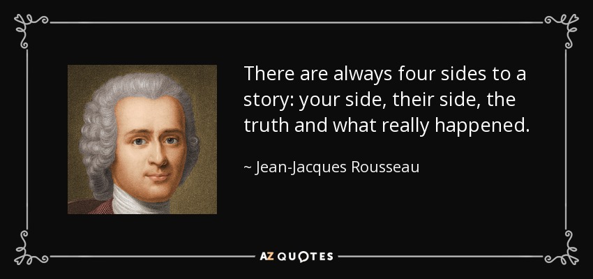 There are always four sides to a story: your side, their side, the truth and what really happened. - Jean-Jacques Rousseau