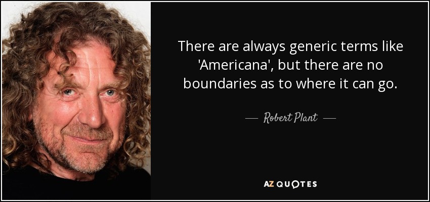 There are always generic terms like 'Americana', but there are no boundaries as to where it can go. - Robert Plant