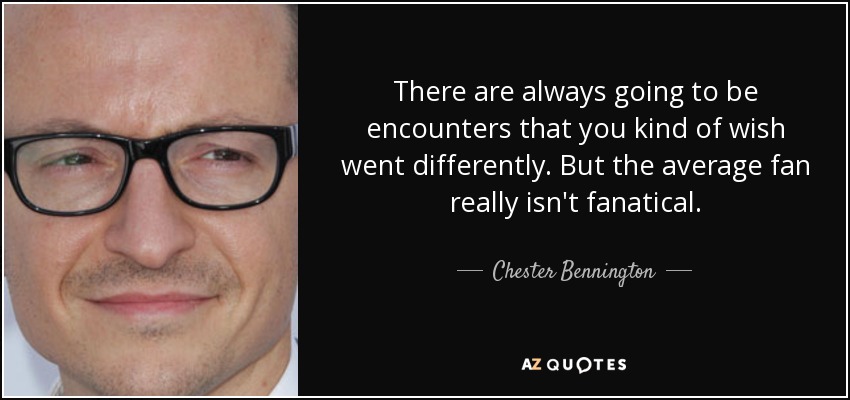 There are always going to be encounters that you kind of wish went differently. But the average fan really isn't fanatical. - Chester Bennington