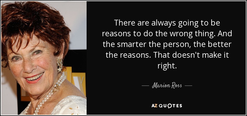 There are always going to be reasons to do the wrong thing. And the smarter the person, the better the reasons. That doesn't make it right. - Marion Ross