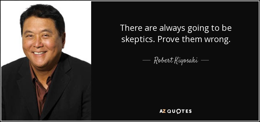 There are always going to be skeptics. Prove them wrong. - Robert Kiyosaki