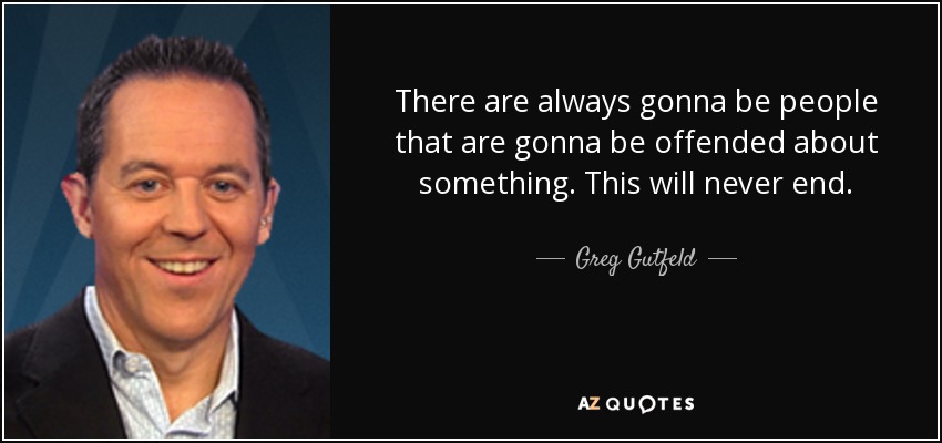 There are always gonna be people that are gonna be offended about something. This will never end. - Greg Gutfeld