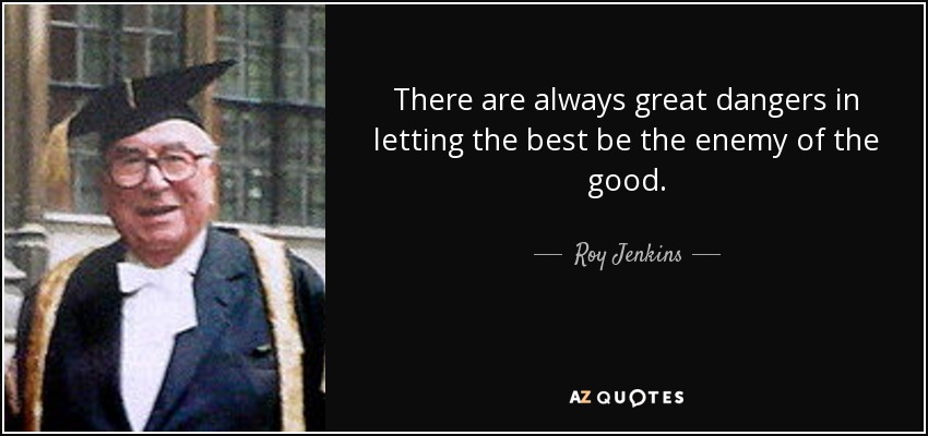 There are always great dangers in letting the best be the enemy of the good. - Roy Jenkins