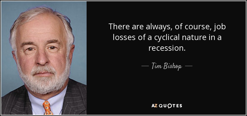 There are always, of course, job losses of a cyclical nature in a recession. - Tim Bishop