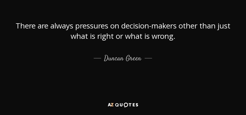There are always pressures on decision-makers other than just what is right or what is wrong. - Duncan Green