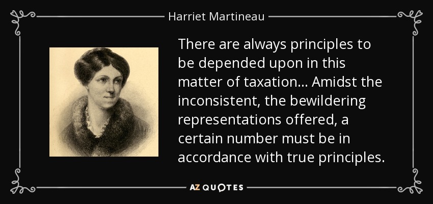 There are always principles to be depended upon in this matter of taxation ... Amidst the inconsistent, the bewildering representations offered, a certain number must be in accordance with true principles. - Harriet Martineau