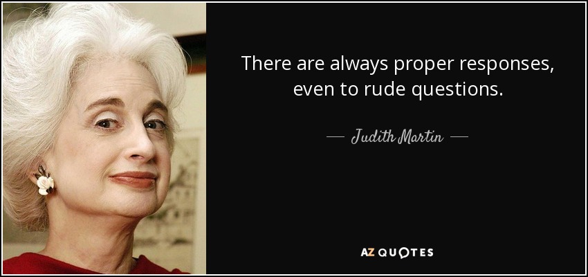 There are always proper responses, even to rude questions. - Judith Martin