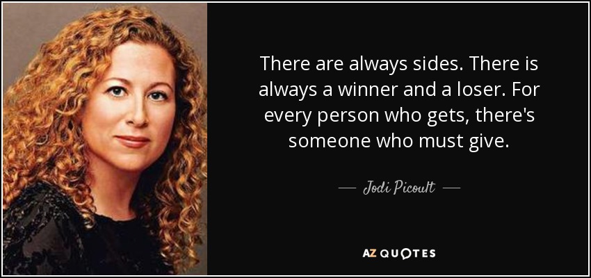 There are always sides. There is always a winner and a loser. For every person who gets, there's someone who must give. - Jodi Picoult
