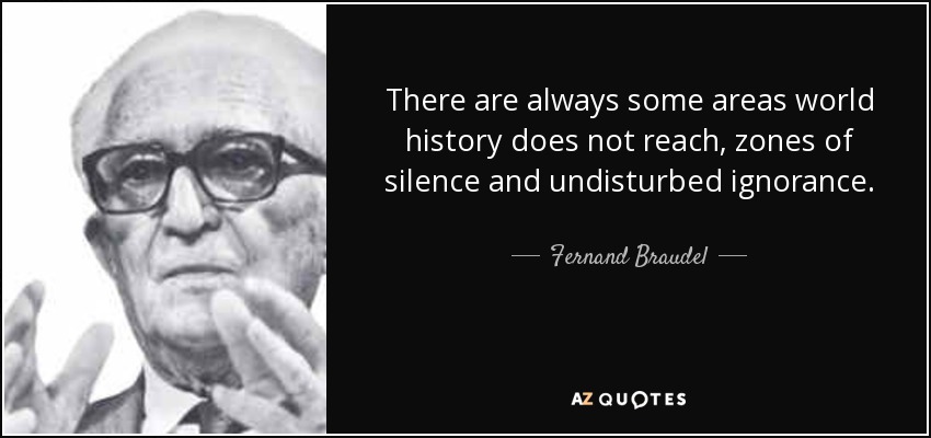 There are always some areas world history does not reach, zones of silence and undisturbed ignorance. - Fernand Braudel