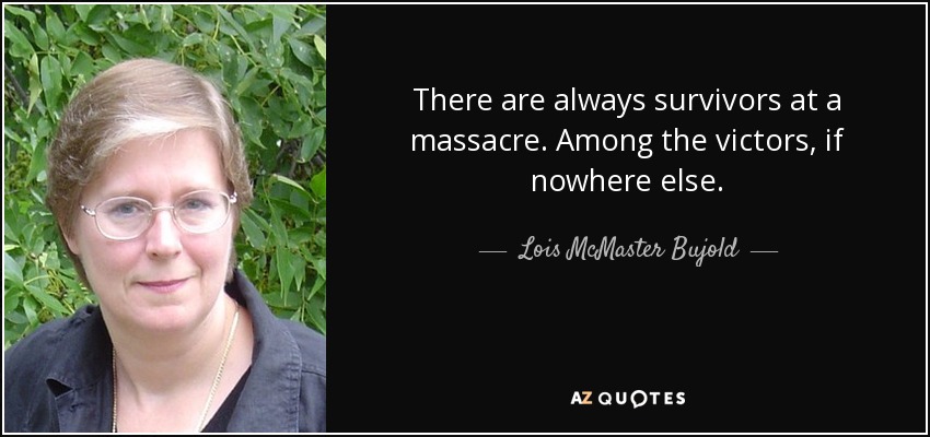 There are always survivors at a massacre. Among the victors, if nowhere else. - Lois McMaster Bujold