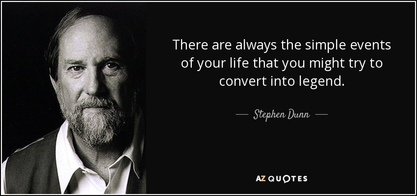 There are always the simple events of your life that you might try to convert into legend. - Stephen Dunn