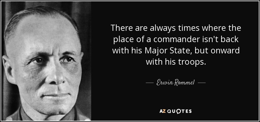 There are always times where the place of a commander isn't back with his Major State, but onward with his troops. - Erwin Rommel
