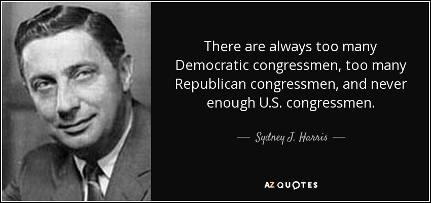 There are always too many Democratic congressmen, too many Republican congressmen, and never enough U.S. congressmen. - Sydney J. Harris