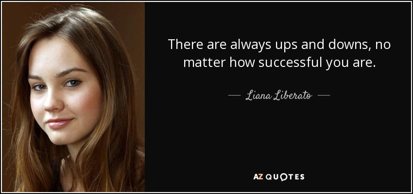 There are always ups and downs, no matter how successful you are. - Liana Liberato