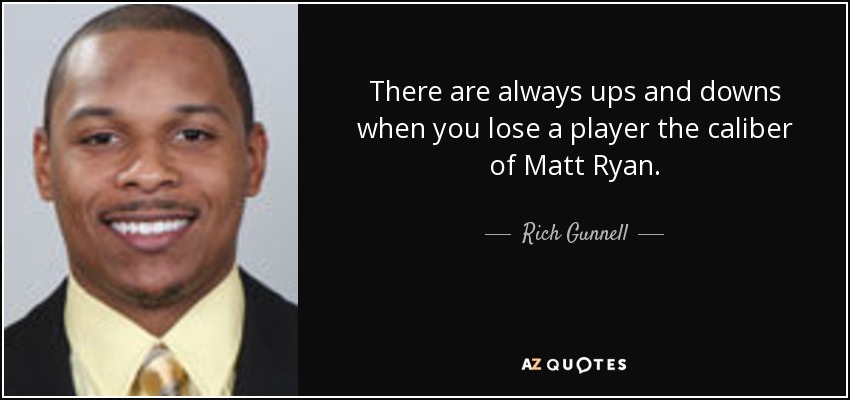 There are always ups and downs when you lose a player the caliber of Matt Ryan. - Rich Gunnell