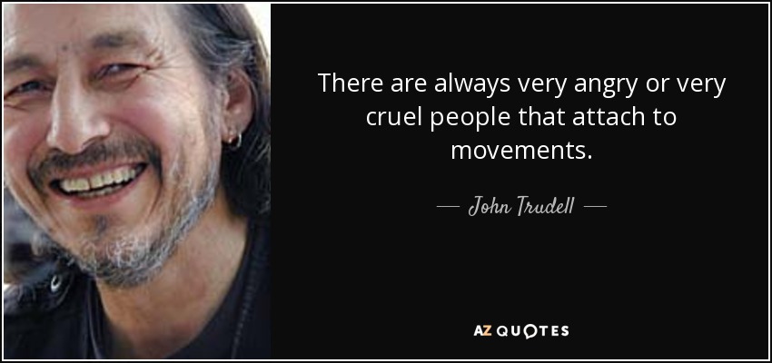 There are always very angry or very cruel people that attach to movements. - John Trudell