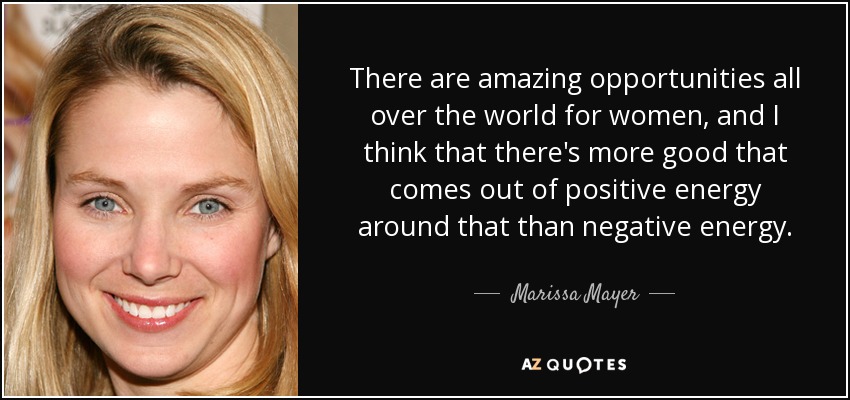 There are amazing opportunities all over the world for women, and I think that there's more good that comes out of positive energy around that than negative energy. - Marissa Mayer