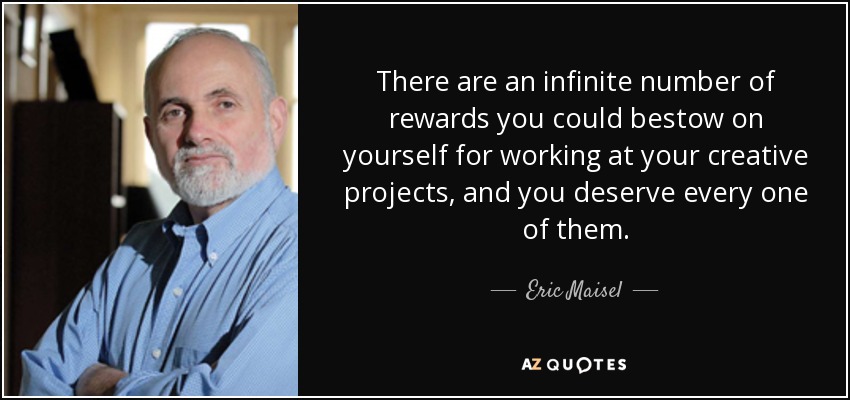 There are an infinite number of rewards you could bestow on yourself for working at your creative projects, and you deserve every one of them. - Eric Maisel