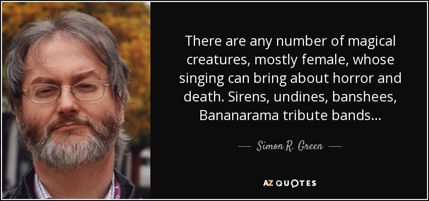 There are any number of magical creatures, mostly female, whose singing can bring about horror and death. Sirens, undines, banshees, Bananarama tribute bands... - Simon R. Green