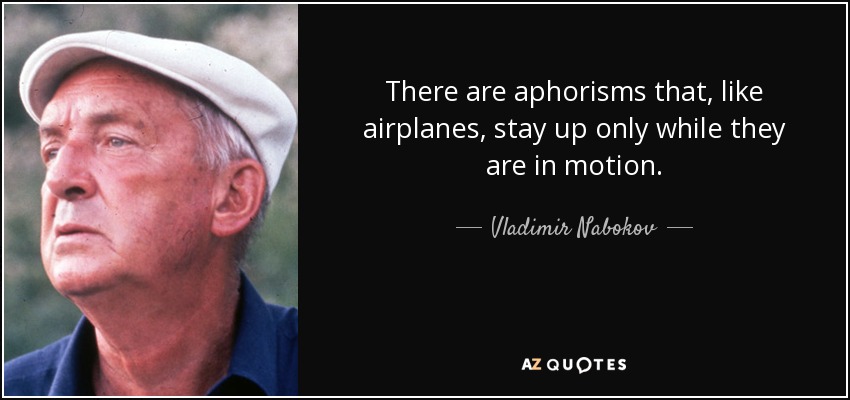 There are aphorisms that, like airplanes, stay up only while they are in motion. - Vladimir Nabokov
