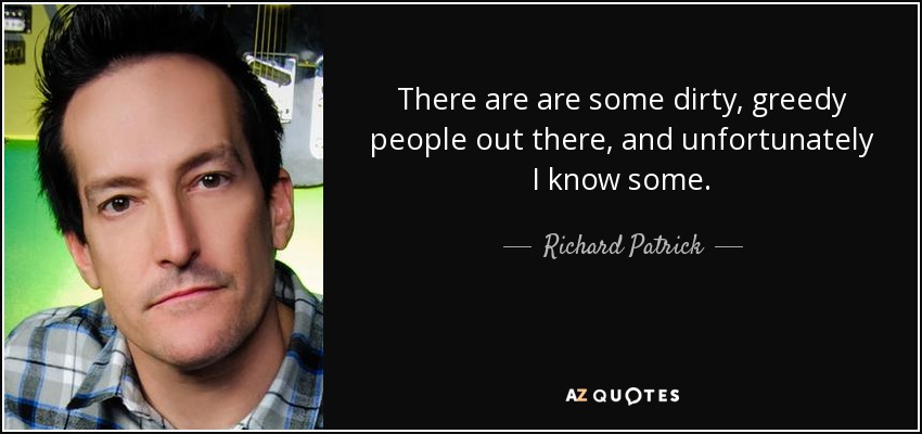There are are some dirty, greedy people out there, and unfortunately I know some. - Richard Patrick
