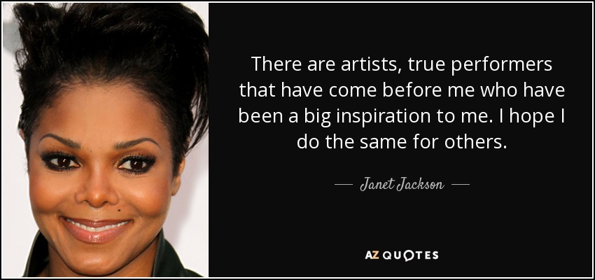 There are artists, true performers that have come before me who have been a big inspiration to me. I hope I do the same for others. - Janet Jackson