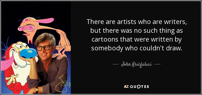 There are artists who are writers, but there was no such thing as cartoons that were written by somebody who couldn't draw. - John Kricfalusi